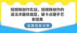 短视频创作实战，短视频创作的道法术器修底层，破卡点磨手艺拿结果-一号资源库