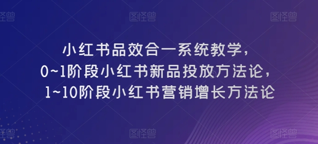 小红书品效合一系统教学，​0~1阶段小红书新品投放方法论，​1~10阶段小红书营销增长方法论-一号资源库