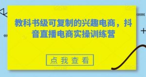 教科书级可复制的兴趣电商，抖音直播电商实操训练营-一号资源库