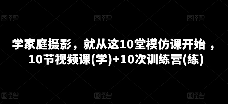 学家庭摄影，就从这10堂模仿课开始 ，10节视频课(学)+10次训练营(练)-一号资源库