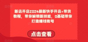 2024最新快手开店+带货教程,带你解锁新技能,0基础带你打造赚钱账号-一号资源库