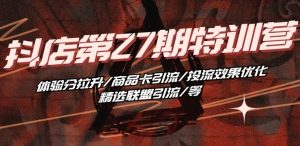 抖音小店·第27期特训营 体验分拉升/商品卡引流/投流效果优化/精选联盟引流/等-一号资源库