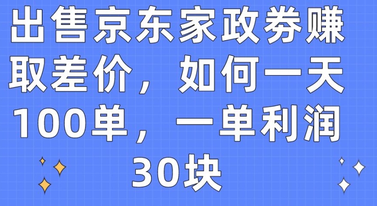 出售京东家政劵赚取差价，如何一天100单，一单利润30块【揭秘】-一号资源库