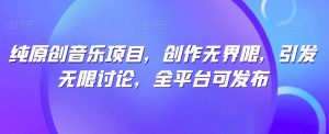 纯原创音乐项目，创作无界限，引发无限讨论，全平台可发布【揭秘】-一号资源库