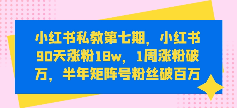 小红书私教第七期，小红书90天涨粉18w，1周涨粉破万，半年矩阵号粉丝破百万-一号资源库