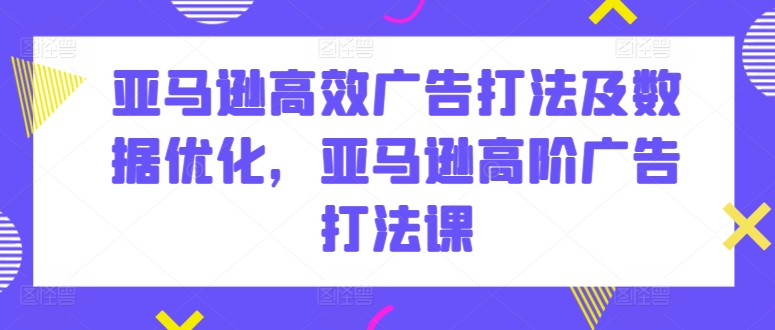 亚马逊高效广告打法及数据优化，亚马逊高阶广告打法课-一号资源库
