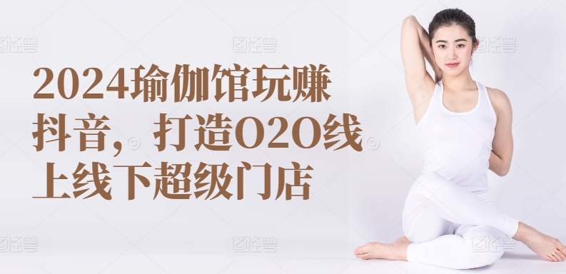 2024瑜伽馆玩赚抖音，打造O2O线上线下超级门店-一号资源库