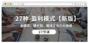 27种盈利模式【新版】会模式，赚大钱，解决企业六大困境 (27节课)-一号资源库