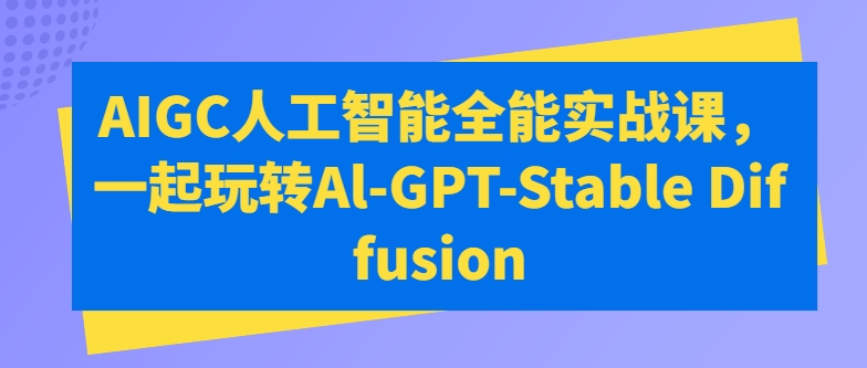 AIGC人工智能全能实战课，一起玩转Al-GPT-Stable Diffusion-一号资源库