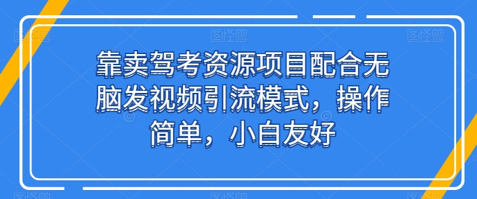 靠卖驾考资源项目配合无脑发视频引流模式，操作简单，小白友好【揭秘】-一号资源库