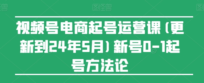 视频号电商起号运营课(更新到24年5月)新号0-1起号方法论-一号资源库