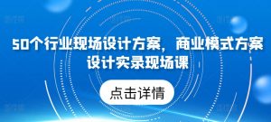 50个行业现场设计方案，​商业模式方案设计实录现场课-一号资源库