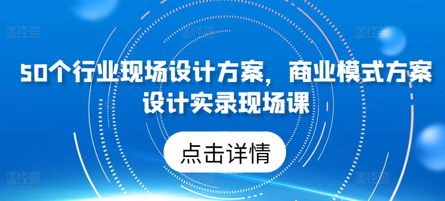 50个行业现场设计方案，​商业模式方案设计实录现场课-一号资源库