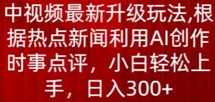 中视频最新升级玩法，根据热点新闻利用AI创作时事点评，日入300+【揭秘】-一号资源库