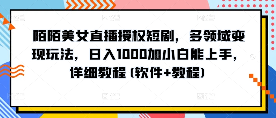 陌陌美女直播授权短剧，多领域变现玩法，日入1000加小白能上手，详细教程(软件+教程)【揭秘】-一号资源库