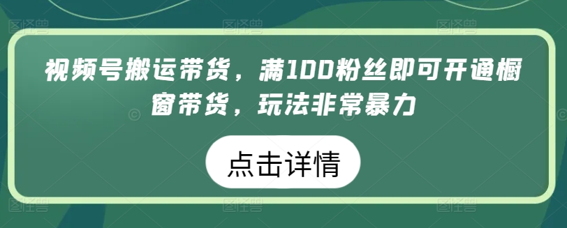 视频号搬运带货，满100粉丝即可开通橱窗带货，玩法非常暴力【揭秘】-一号资源库