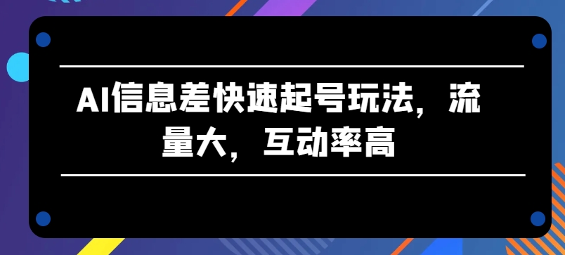 AI信息差快速起号玩法，流量大，互动率高【揭秘】-一号资源库