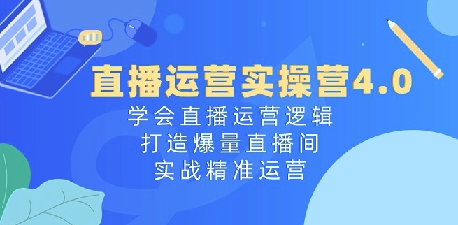 直播运营实操营4.0：学会直播运营逻辑，打造爆量直播间，实战精准运营-一号资源库