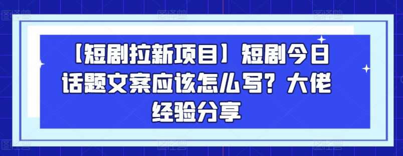 【短剧拉新项目】短剧今日话题文案应该怎么写？大佬经验分享-一号资源库