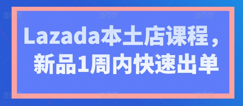 Lazada本土店课程，新品1周内快速出单-一号资源库