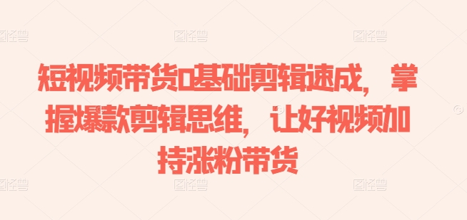 短视频带货0基础剪辑速成，掌握爆款剪辑思维，让好视频加持涨粉带货-一号资源库