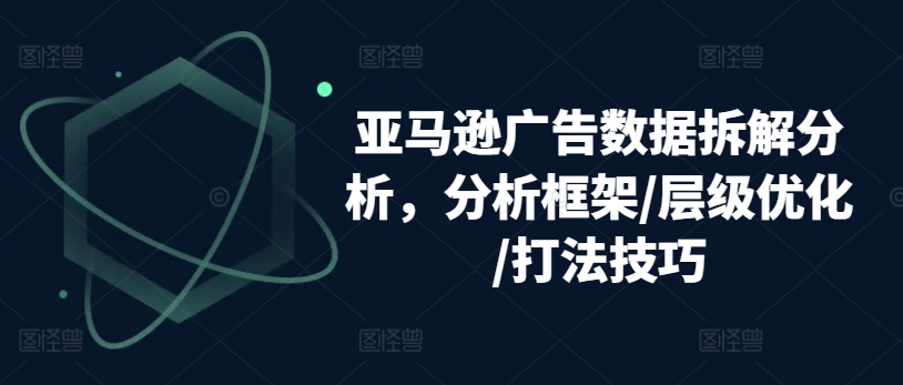 亚马逊广告数据拆解分析，分析框架/层级优化/打法技巧-一号资源库