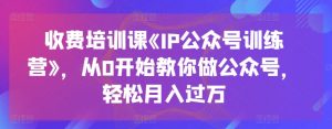 收费培训课《IP公众号训练营》,从0开始教你做公众号,轻松月入过万-一号资源库