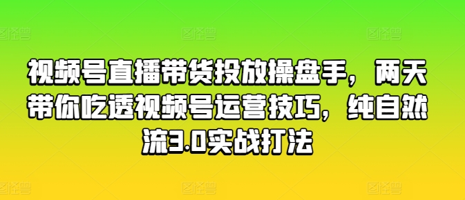 视频号直播带货投放操盘手，两天带你吃透视频号运营技巧，纯自然流3.0实战打法-一号资源库