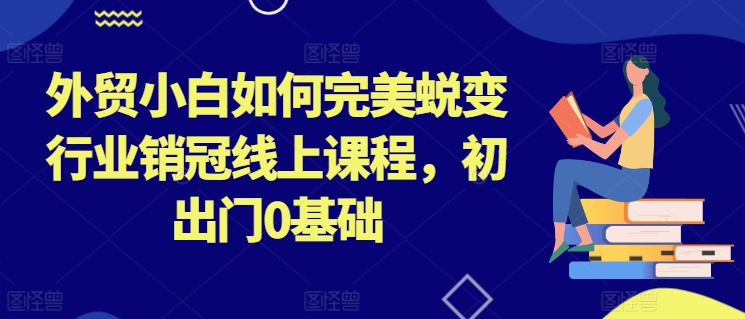 外贸小白如何完美蜕变行业销冠线上课程，初出门0基础-一号资源库