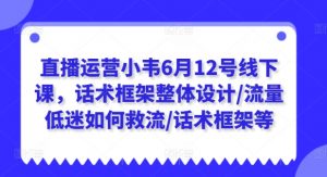 直播运营小韦6月12号线下课，话术框架整体设计/流量低迷如何救流/话术框架等-一号资源库