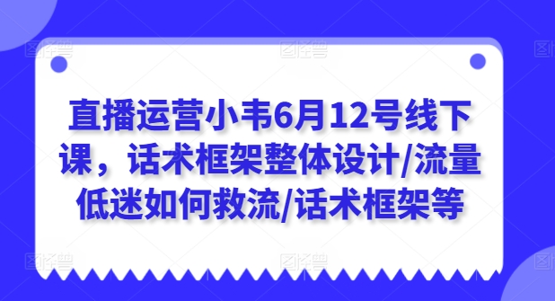 直播运营小韦6月12号线下课，话术框架整体设计/流量低迷如何救流/话术框架等-一号资源库