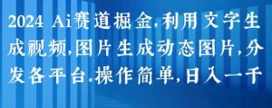 2024 Ai赛道掘金，利用文字生成视频，图片生成动态图片，分发各平台，操作简单，日入1k【揭秘】-一号资源库