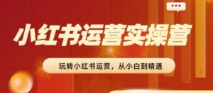 2024小红书运营实操营，​从入门到精通，完成从0~1~100-一号资源库