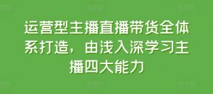 运营型主播直播带货全体系打造，由浅入深学习主播四大能力-一号资源库