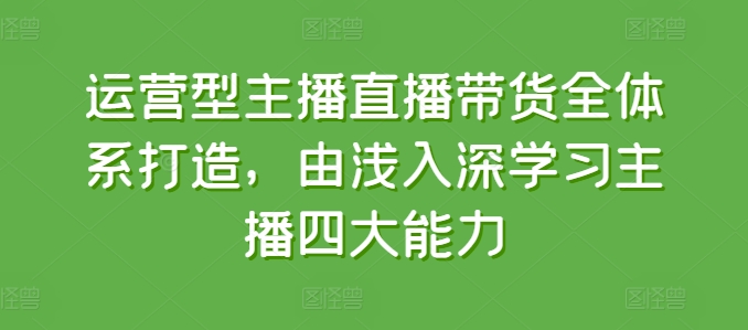 运营型主播直播带货全体系打造，由浅入深学习主播四大能力-一号资源库