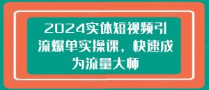 2024实体短视频引流爆单实操课，快速成为流量大师-一号资源库