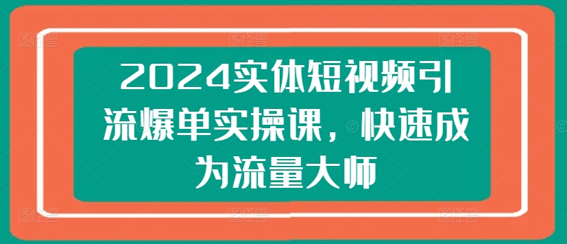 2024实体短视频引流爆单实操课，快速成为流量大师-一号资源库