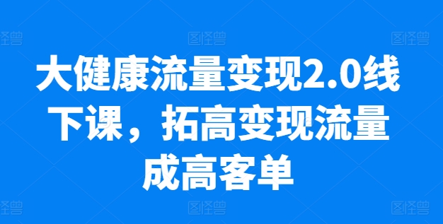 大健康流量变现2.0线下课，​拓高变现流量成高客单，业绩10倍增长，低粉高变现，只讲落地实操-一号资源库