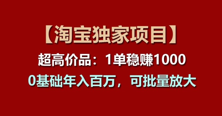 【淘宝独家项目】超高价品：1单稳赚1k多，0基础年入百W，可批量放大【揭秘】-一号资源库