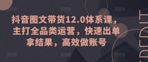抖音图文带货12.0体系课，主打全品类运营，快速出单拿结果，高效做账号-一号资源库