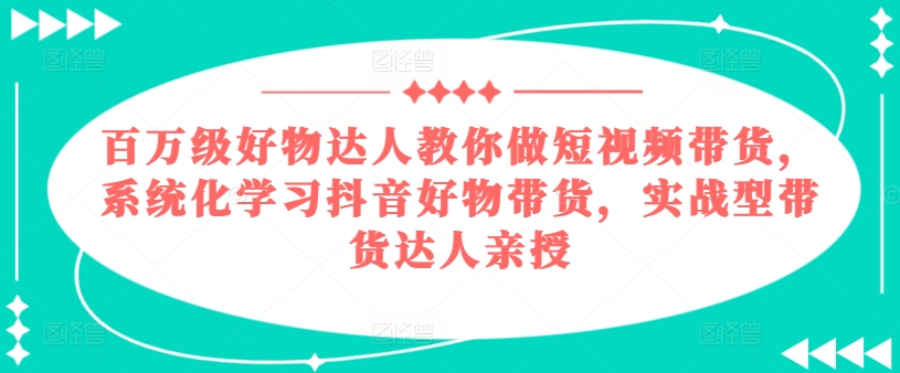 百万级好物达人教你做短视频带货，系统化学习抖音好物带货，实战型带货达人亲授-一号资源库