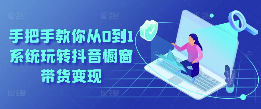 手把手教你从0到1系统玩转抖音橱窗带货变现-一号资源库