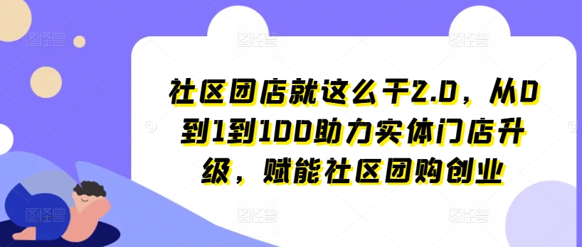 社区团店就这么干2.0，从0到1到100助力实体门店升级，赋能社区团购创业-一号资源库