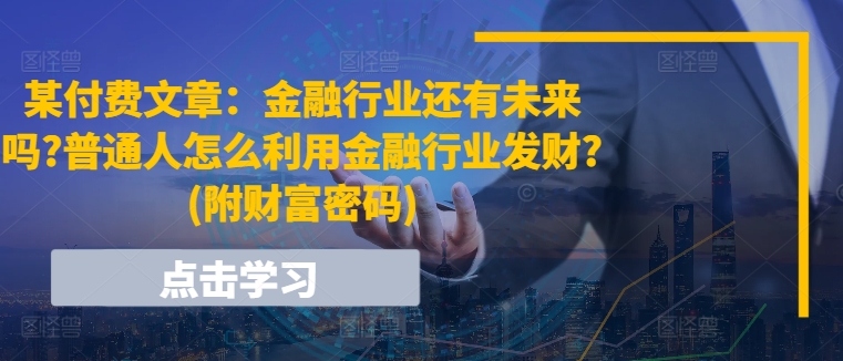 某付费文章:金融行业还有未来吗?普通人怎么利用金融行业发财?(附财富密码)