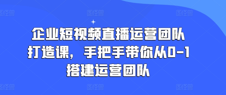 企业短视频直播运营团队打造课，手把手带你从0-1搭建运营团队-一号资源库