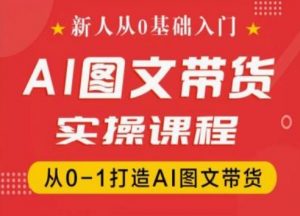 新人从0基础入门，抖音AI图文带货实操课程，从0-1打造AI图文带货-一号资源库
