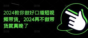2024教你做好口播短视频带货,2024再不做带货就真晚了-一号资源库
