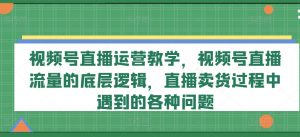 视频号直播运营教学，视频号直播流量的底层逻辑，直播卖货过程中遇到的各种问题-一号资源库