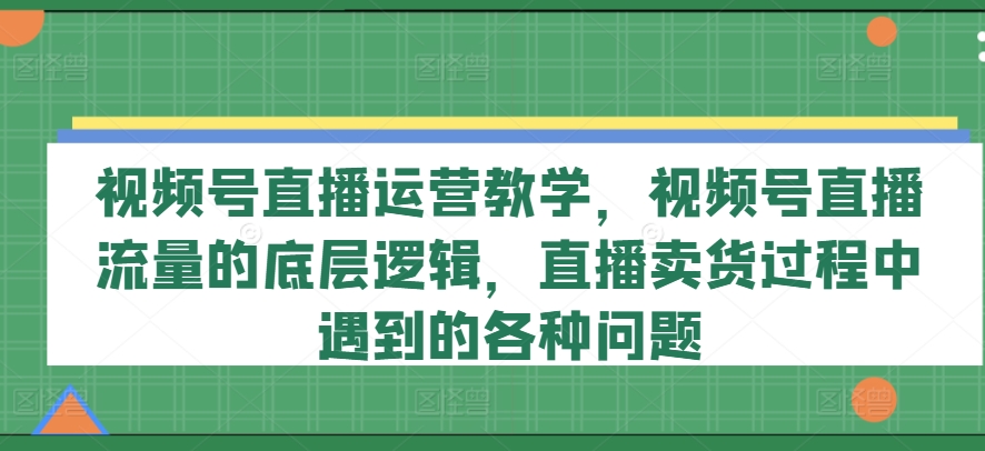 视频号直播运营教学，视频号直播流量的底层逻辑，直播卖货过程中遇到的各种问题-一号资源库