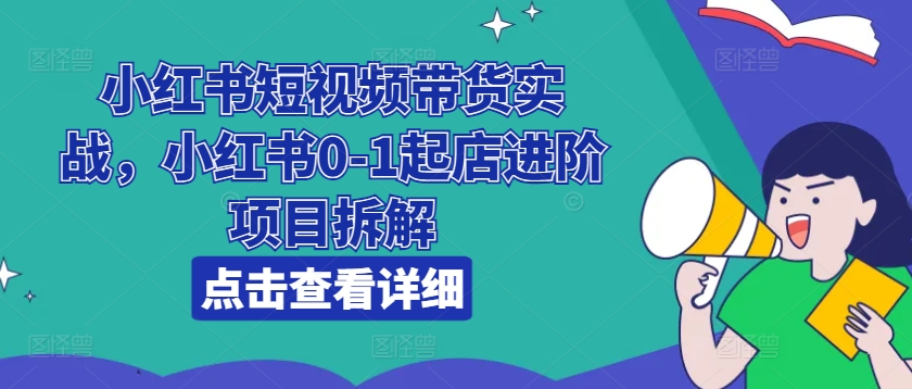 小红书短视频带货实战，小红书0-1起店进阶项目拆解-一号资源库